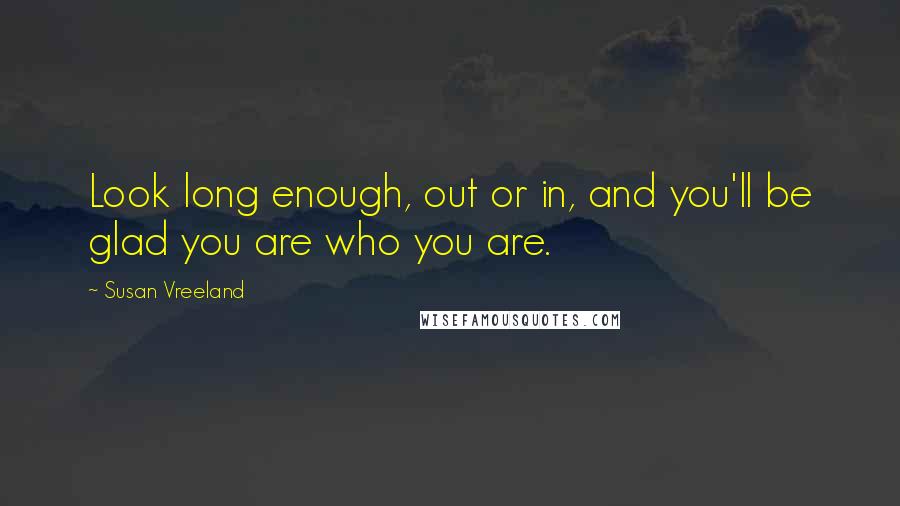 Susan Vreeland Quotes: Look long enough, out or in, and you'll be glad you are who you are.