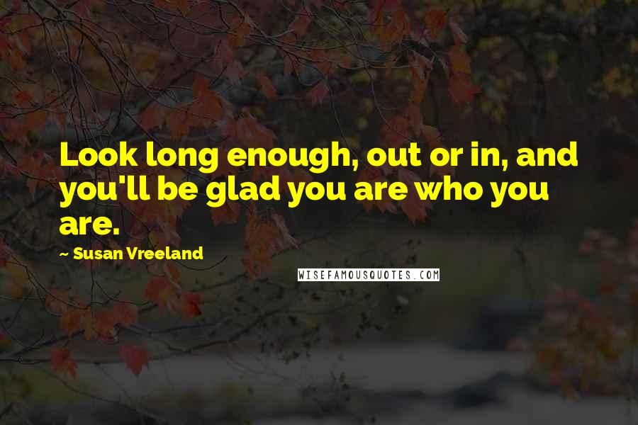 Susan Vreeland Quotes: Look long enough, out or in, and you'll be glad you are who you are.