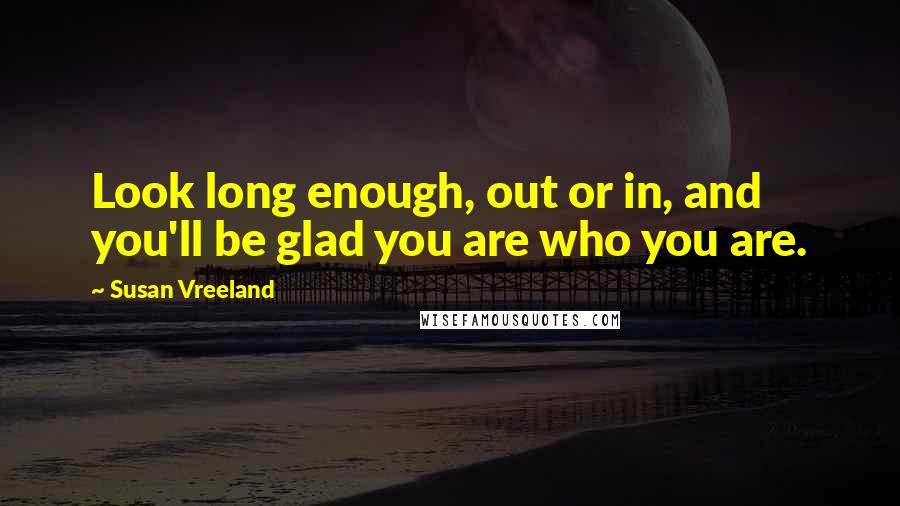 Susan Vreeland Quotes: Look long enough, out or in, and you'll be glad you are who you are.