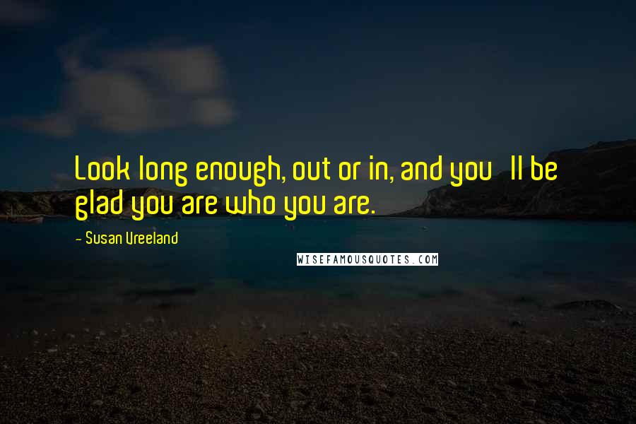 Susan Vreeland Quotes: Look long enough, out or in, and you'll be glad you are who you are.