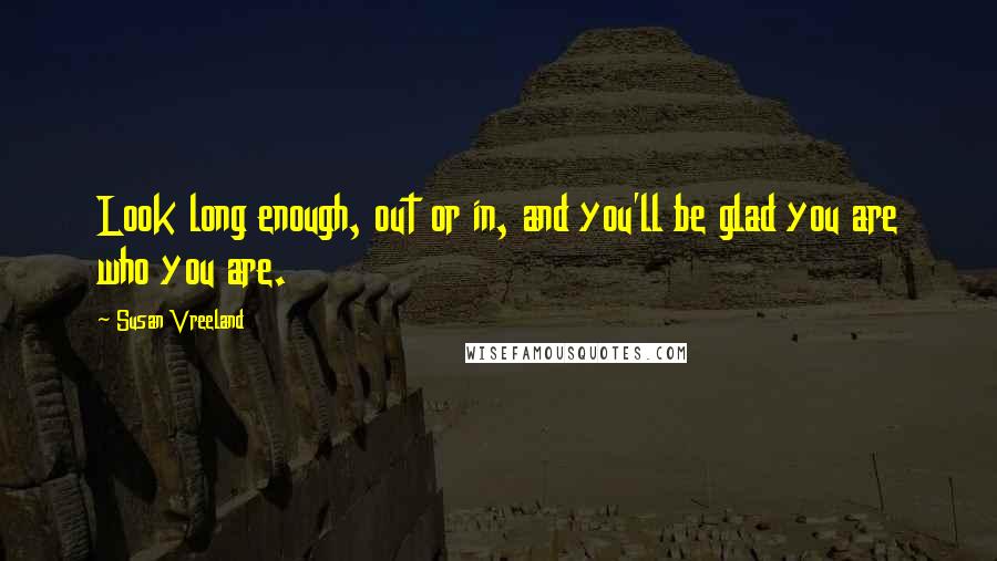 Susan Vreeland Quotes: Look long enough, out or in, and you'll be glad you are who you are.