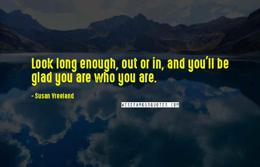 Susan Vreeland Quotes: Look long enough, out or in, and you'll be glad you are who you are.