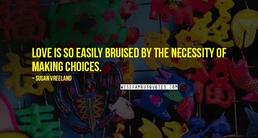 Susan Vreeland Quotes: Love is so easily bruised by the necessity of making choices.