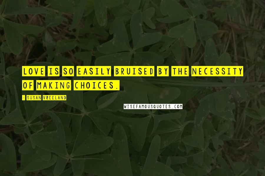 Susan Vreeland Quotes: Love is so easily bruised by the necessity of making choices.