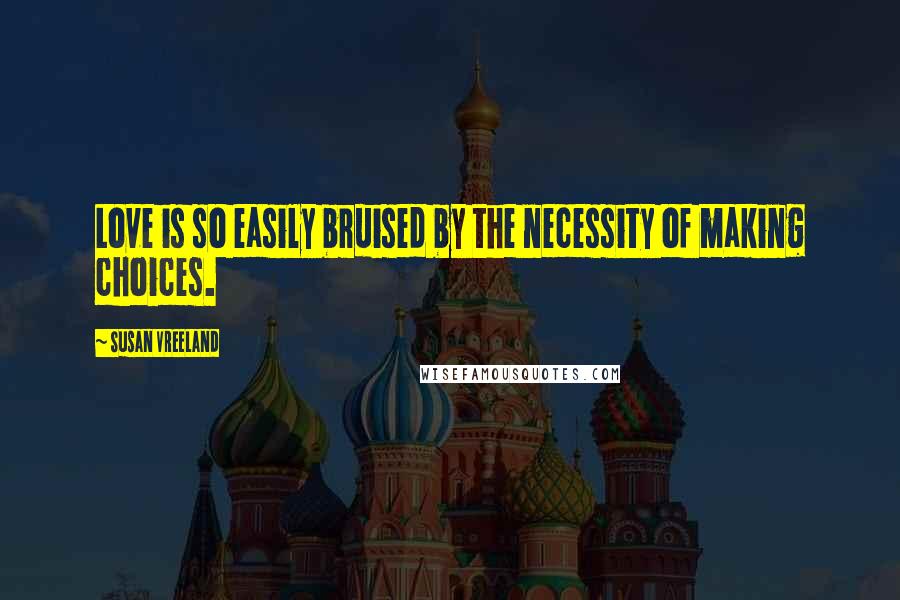 Susan Vreeland Quotes: Love is so easily bruised by the necessity of making choices.