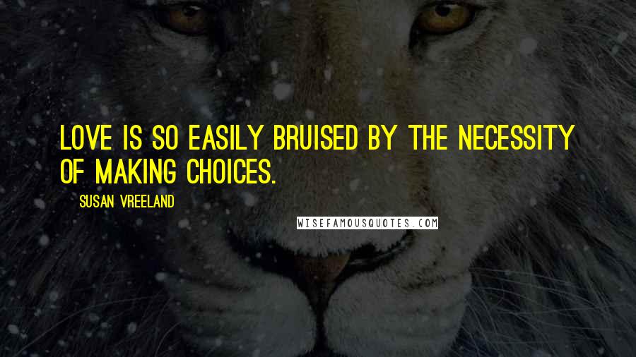 Susan Vreeland Quotes: Love is so easily bruised by the necessity of making choices.