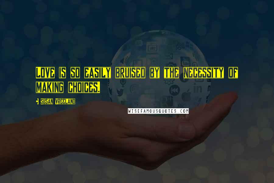 Susan Vreeland Quotes: Love is so easily bruised by the necessity of making choices.