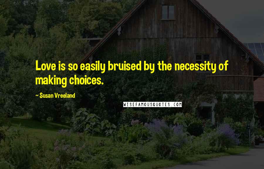 Susan Vreeland Quotes: Love is so easily bruised by the necessity of making choices.