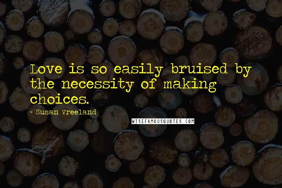 Susan Vreeland Quotes: Love is so easily bruised by the necessity of making choices.