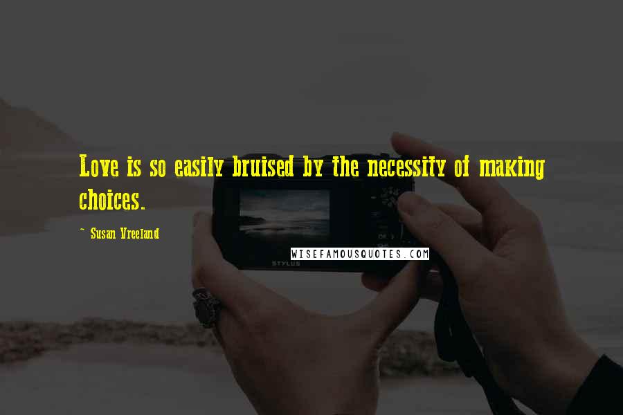 Susan Vreeland Quotes: Love is so easily bruised by the necessity of making choices.