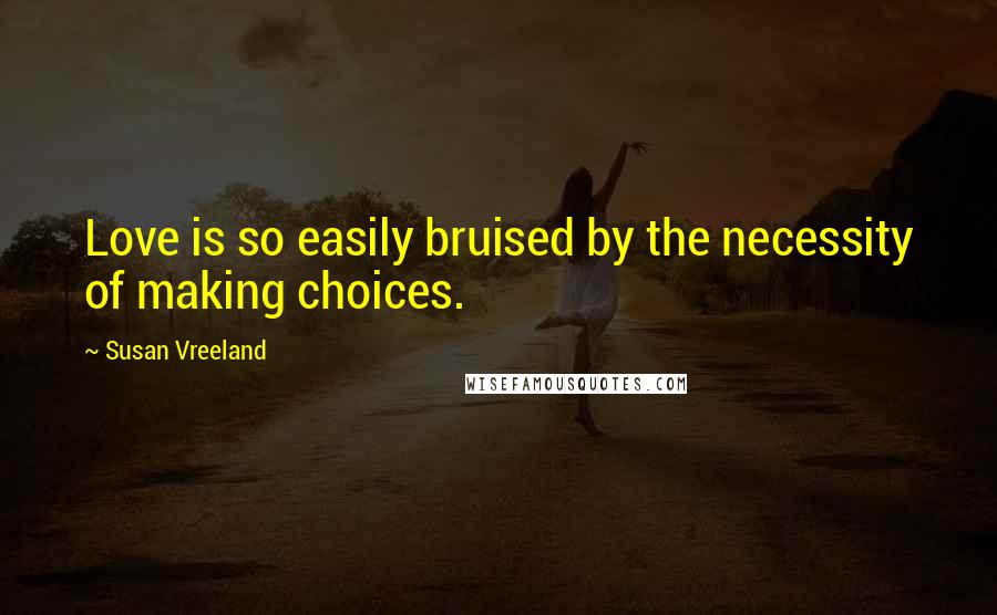 Susan Vreeland Quotes: Love is so easily bruised by the necessity of making choices.