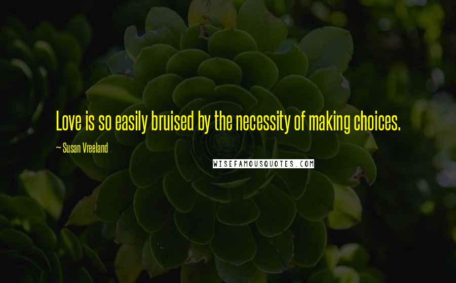 Susan Vreeland Quotes: Love is so easily bruised by the necessity of making choices.