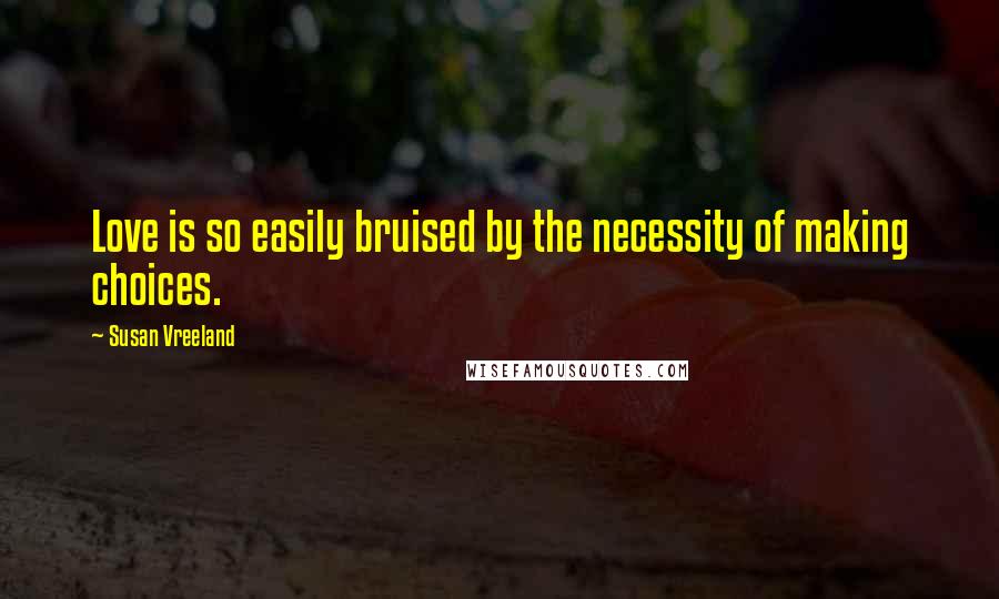 Susan Vreeland Quotes: Love is so easily bruised by the necessity of making choices.