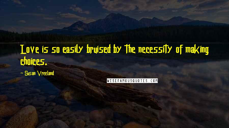 Susan Vreeland Quotes: Love is so easily bruised by the necessity of making choices.