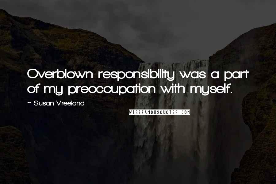 Susan Vreeland Quotes: Overblown responsibility was a part of my preoccupation with myself.