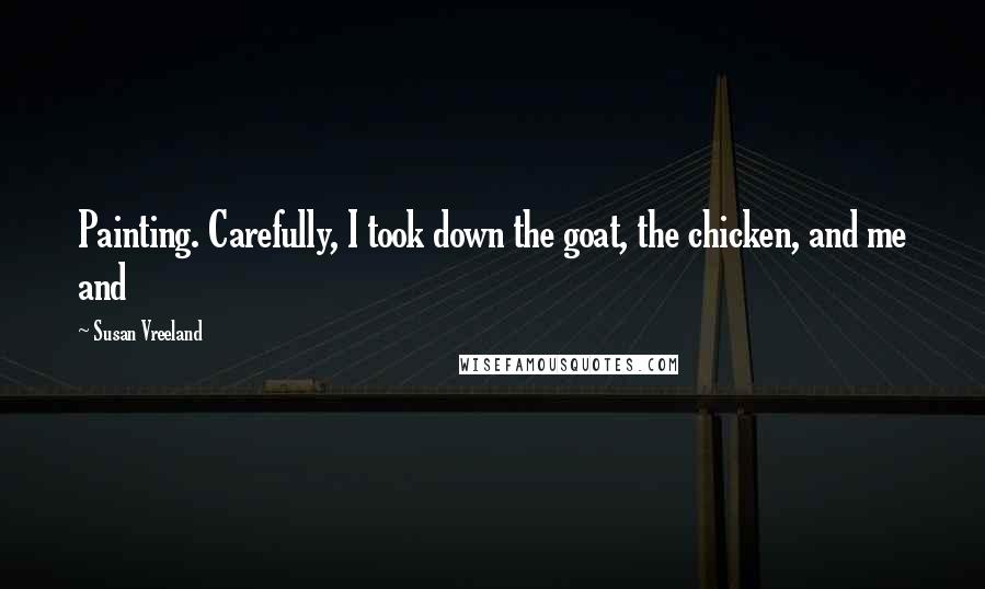 Susan Vreeland Quotes: Painting. Carefully, I took down the goat, the chicken, and me and