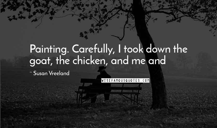 Susan Vreeland Quotes: Painting. Carefully, I took down the goat, the chicken, and me and