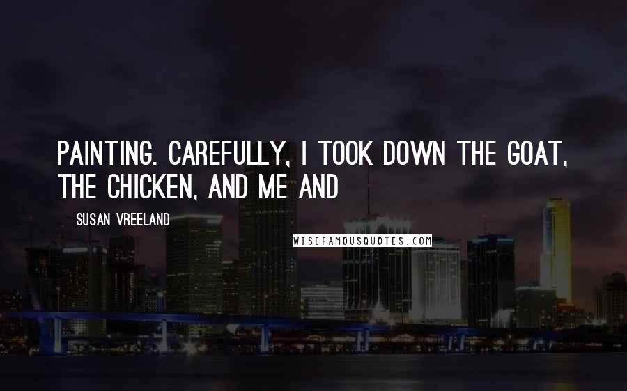 Susan Vreeland Quotes: Painting. Carefully, I took down the goat, the chicken, and me and