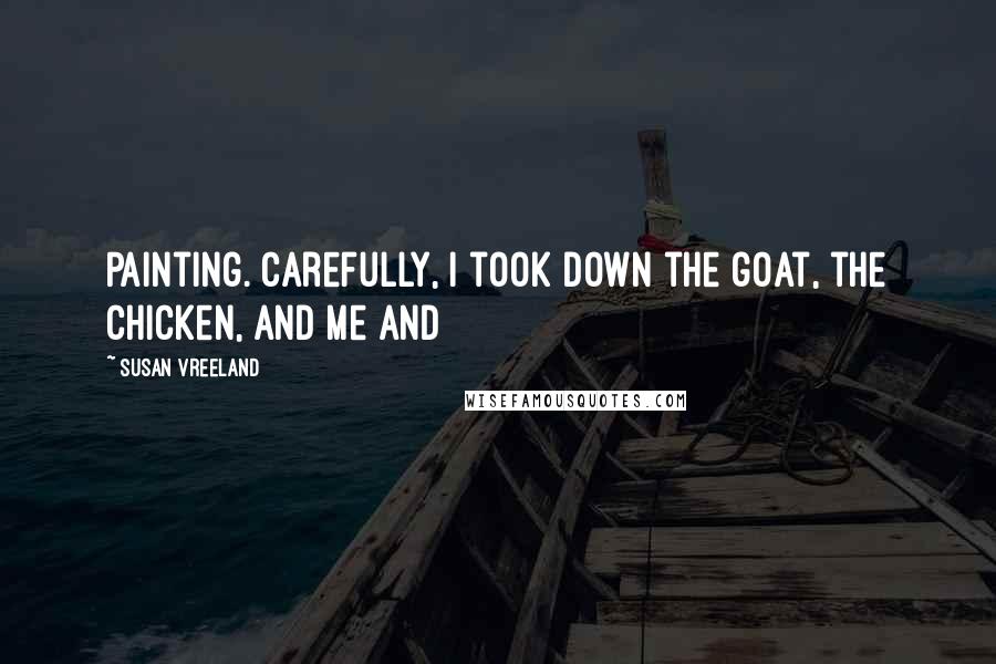 Susan Vreeland Quotes: Painting. Carefully, I took down the goat, the chicken, and me and