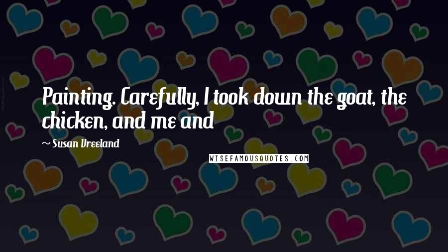 Susan Vreeland Quotes: Painting. Carefully, I took down the goat, the chicken, and me and