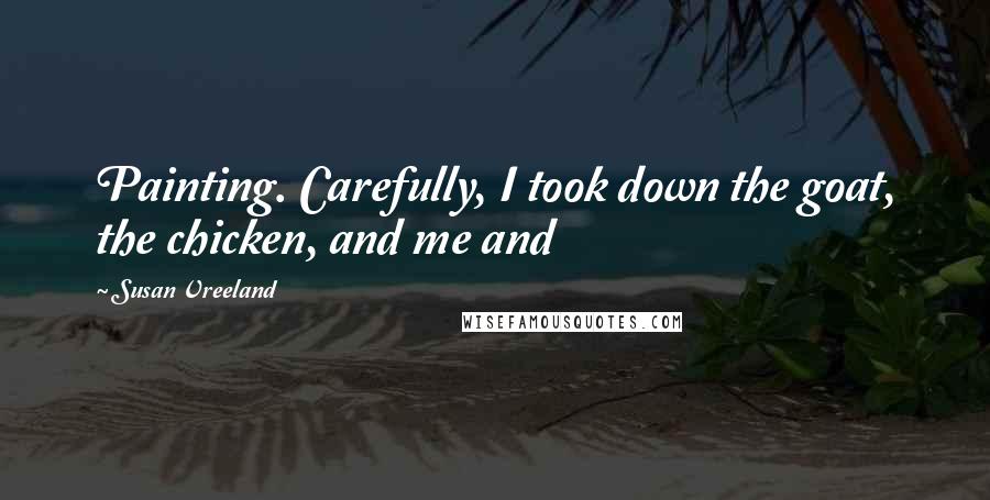 Susan Vreeland Quotes: Painting. Carefully, I took down the goat, the chicken, and me and