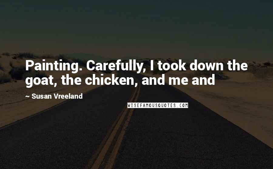 Susan Vreeland Quotes: Painting. Carefully, I took down the goat, the chicken, and me and