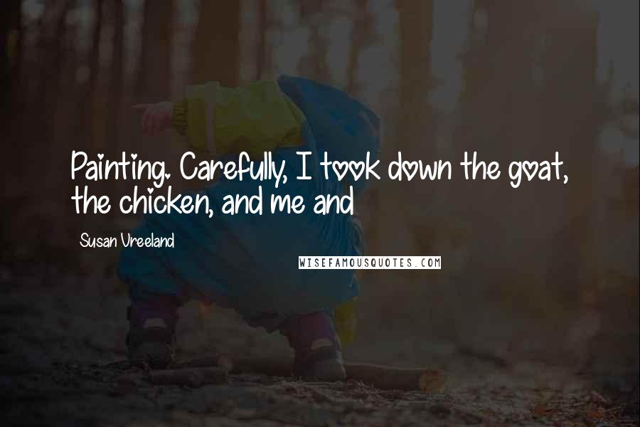 Susan Vreeland Quotes: Painting. Carefully, I took down the goat, the chicken, and me and