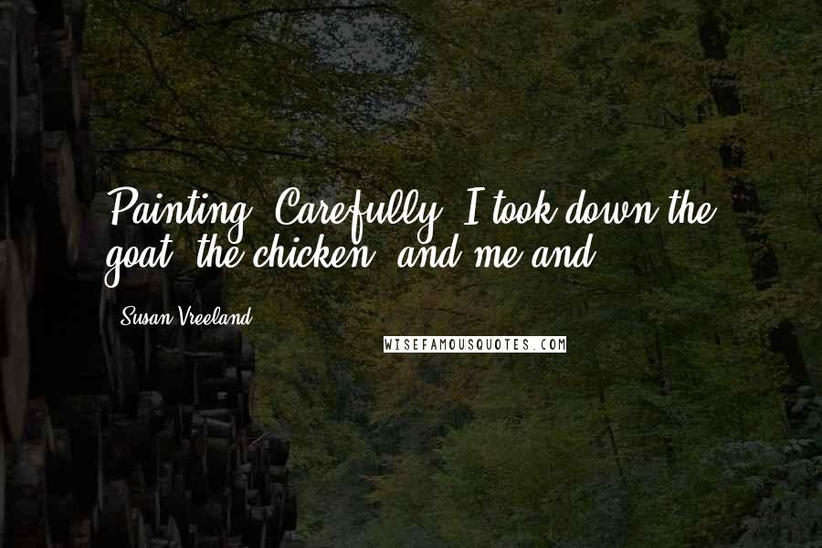 Susan Vreeland Quotes: Painting. Carefully, I took down the goat, the chicken, and me and