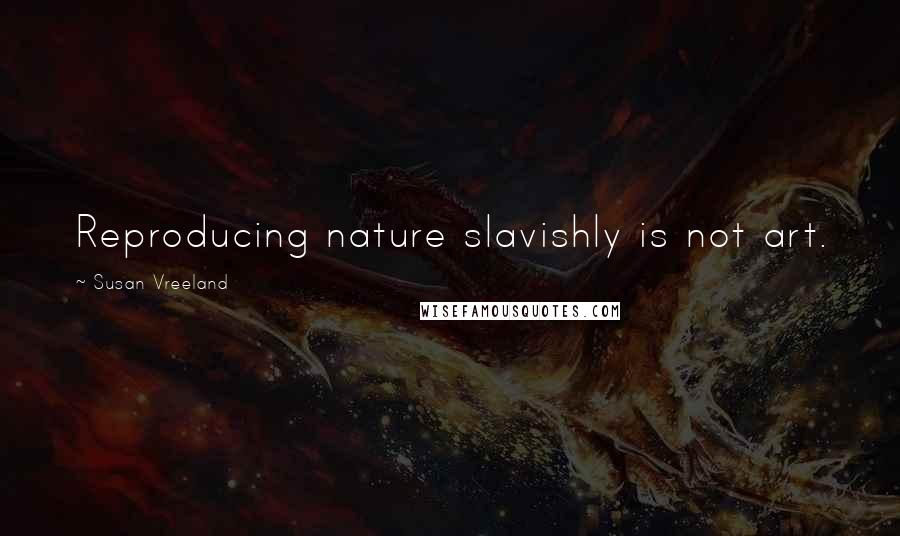 Susan Vreeland Quotes: Reproducing nature slavishly is not art.