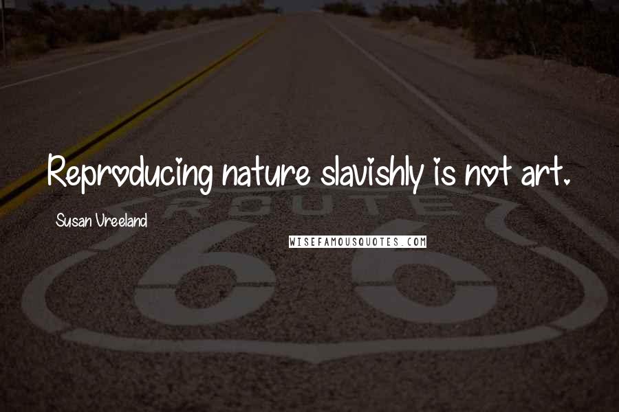 Susan Vreeland Quotes: Reproducing nature slavishly is not art.