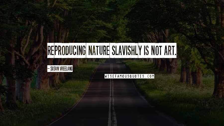 Susan Vreeland Quotes: Reproducing nature slavishly is not art.