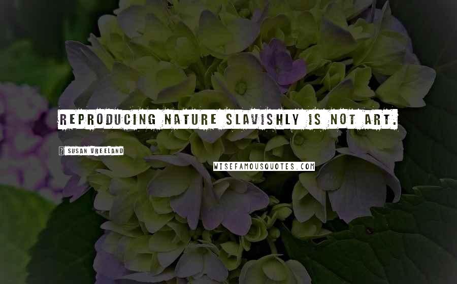 Susan Vreeland Quotes: Reproducing nature slavishly is not art.