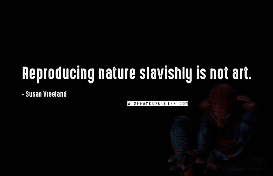 Susan Vreeland Quotes: Reproducing nature slavishly is not art.