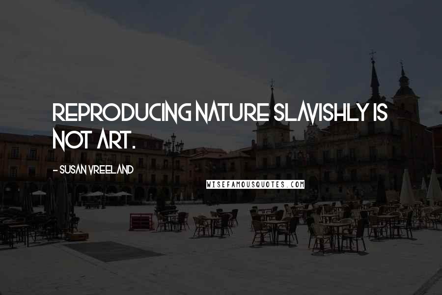 Susan Vreeland Quotes: Reproducing nature slavishly is not art.