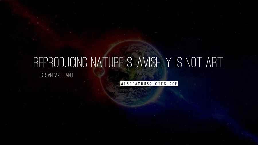 Susan Vreeland Quotes: Reproducing nature slavishly is not art.