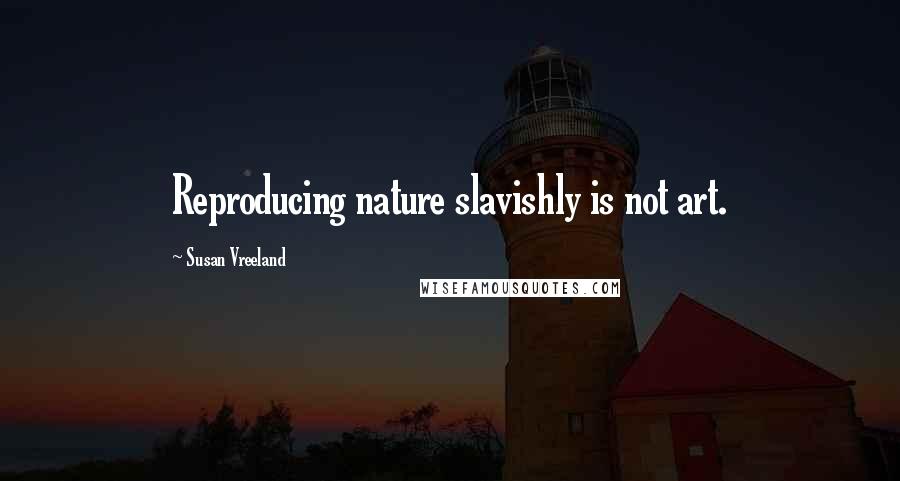 Susan Vreeland Quotes: Reproducing nature slavishly is not art.