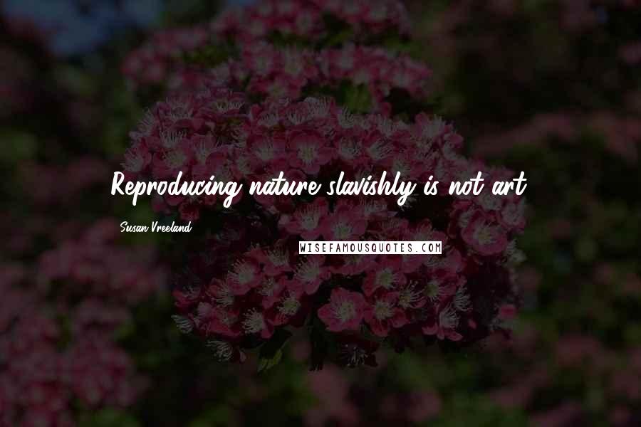 Susan Vreeland Quotes: Reproducing nature slavishly is not art.