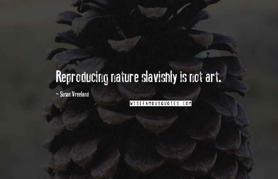 Susan Vreeland Quotes: Reproducing nature slavishly is not art.