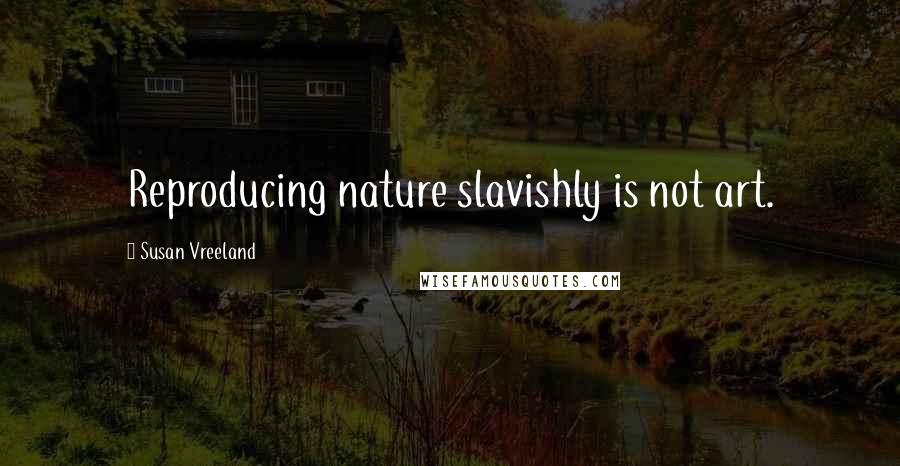 Susan Vreeland Quotes: Reproducing nature slavishly is not art.