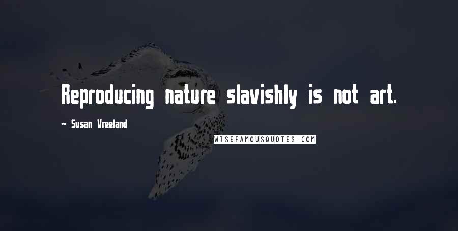 Susan Vreeland Quotes: Reproducing nature slavishly is not art.