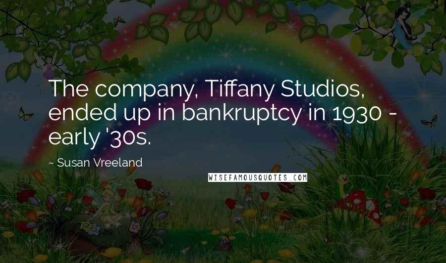 Susan Vreeland Quotes: The company, Tiffany Studios, ended up in bankruptcy in 1930 - early '30s.