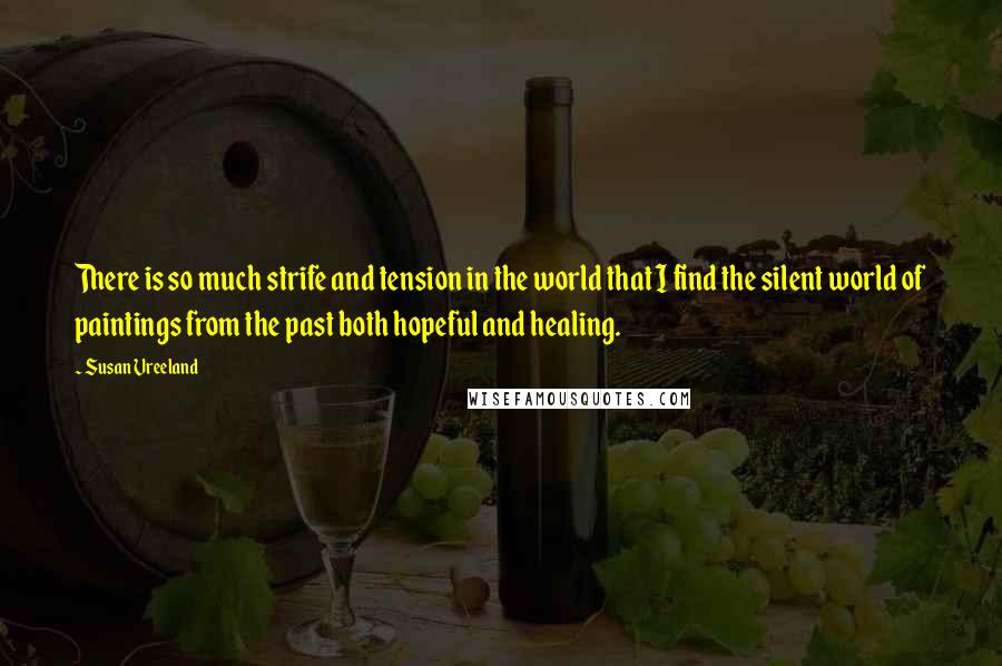 Susan Vreeland Quotes: There is so much strife and tension in the world that I find the silent world of paintings from the past both hopeful and healing.