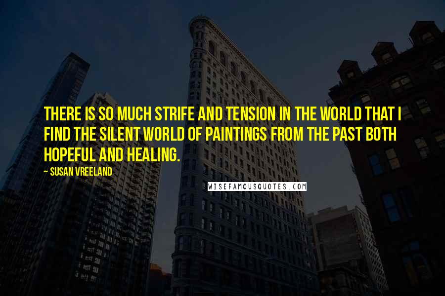 Susan Vreeland Quotes: There is so much strife and tension in the world that I find the silent world of paintings from the past both hopeful and healing.