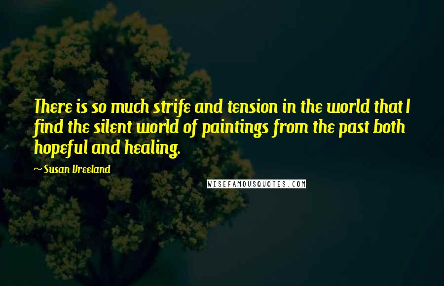 Susan Vreeland Quotes: There is so much strife and tension in the world that I find the silent world of paintings from the past both hopeful and healing.