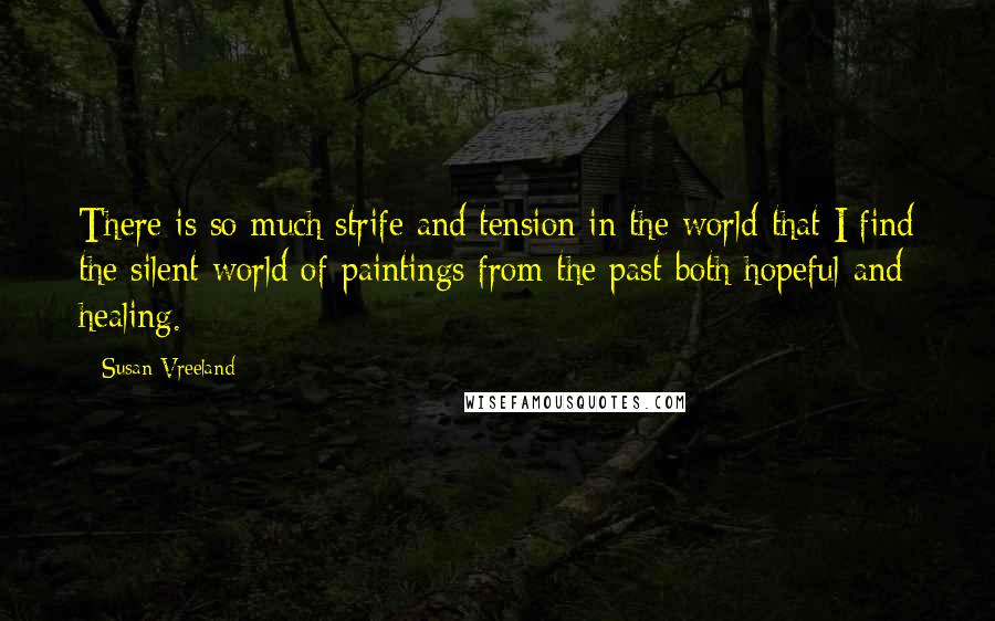 Susan Vreeland Quotes: There is so much strife and tension in the world that I find the silent world of paintings from the past both hopeful and healing.