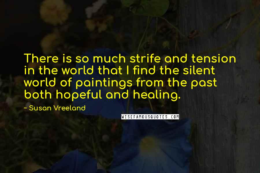 Susan Vreeland Quotes: There is so much strife and tension in the world that I find the silent world of paintings from the past both hopeful and healing.