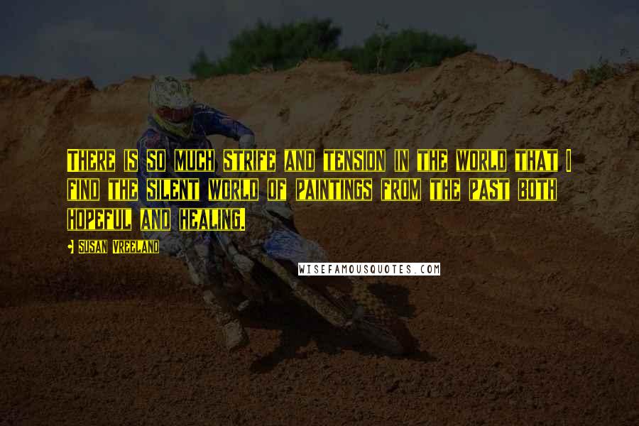 Susan Vreeland Quotes: There is so much strife and tension in the world that I find the silent world of paintings from the past both hopeful and healing.