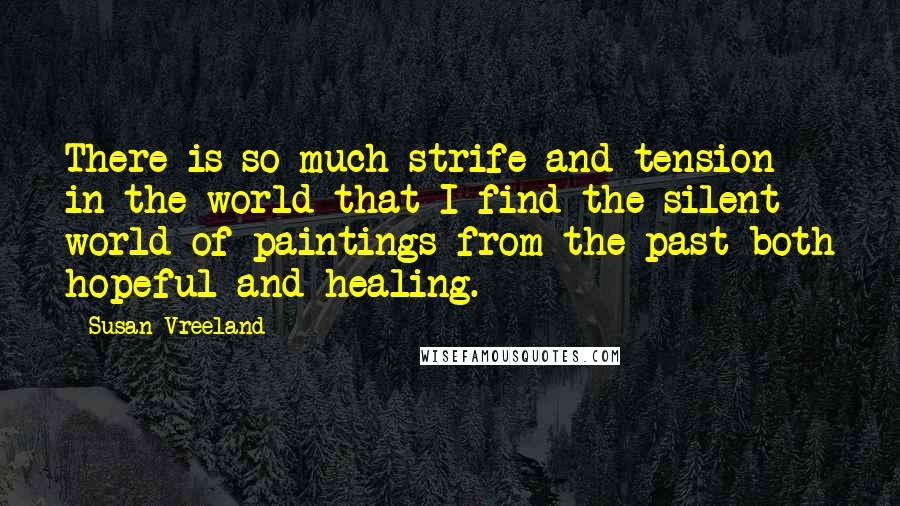 Susan Vreeland Quotes: There is so much strife and tension in the world that I find the silent world of paintings from the past both hopeful and healing.