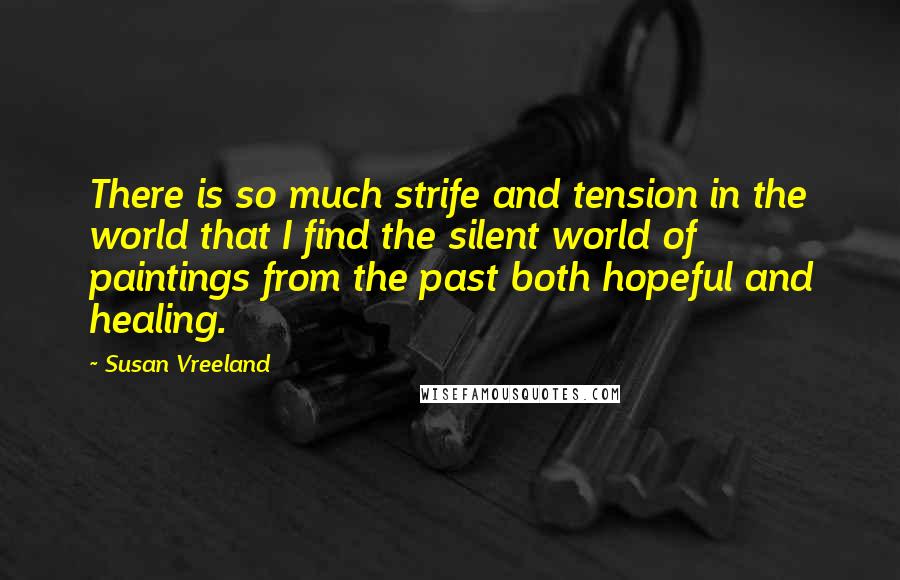 Susan Vreeland Quotes: There is so much strife and tension in the world that I find the silent world of paintings from the past both hopeful and healing.