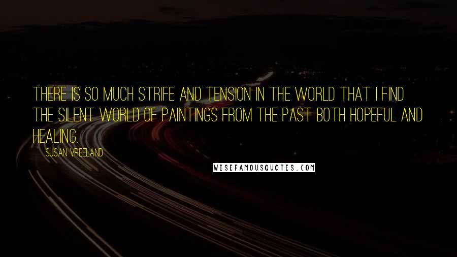 Susan Vreeland Quotes: There is so much strife and tension in the world that I find the silent world of paintings from the past both hopeful and healing.